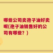 哪些公司卖孢子油好卖呢(孢子油销售好的公司有哪些？)