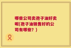 哪些公司卖孢子油好卖呢(孢子油销售好的公司有哪些？)