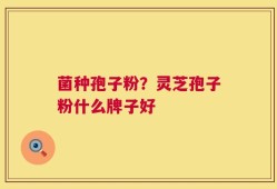 菌种孢子粉？灵芝孢子粉什么牌子好
