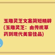 玉雕灵芝文案简短精辟(玉雕灵芝：由传统草药到现代美容佳品)