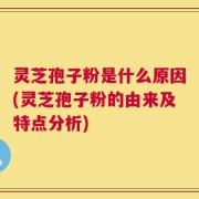 灵芝孢子粉是什么原因(灵芝孢子粉的由来及特点分析)