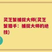 灵芝蟹捕捉大师(灵芝蟹猎手：捕捉大师的绝技)