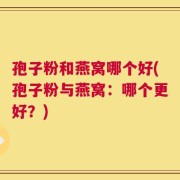 孢子粉和燕窝哪个好(孢子粉与燕窝：哪个更好？)