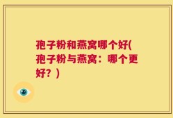 孢子粉和燕窝哪个好(孢子粉与燕窝：哪个更好？)
