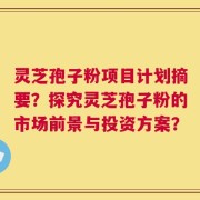 灵芝孢子粉项目计划摘要？探究灵芝孢子粉的市场前景与投资方案？