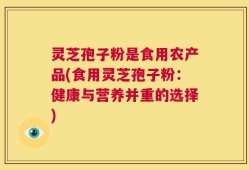 灵芝孢子粉是食用农产品(食用灵芝孢子粉：健康与营养并重的选择)