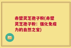 赤壁灵芝孢子粉(赤壁灵芝孢子粉：强化免疫力的自然之宝)