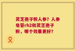 灵芝孢子粉人参？人参皂苷rh2和灵芝孢子粉，哪个效果更好？