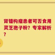 肾错构瘤患者可否食用灵芝孢子粉？专家解析？