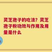 灵芝孢子的吃法？灵芝孢子粉功效与作用及用量是什么