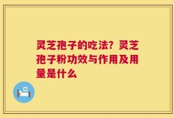 灵芝孢子的吃法？灵芝孢子粉功效与作用及用量是什么