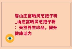 靠山庄富晒灵芝孢子粉_山庄富晒灵芝孢子粉：天然养生珍品，提升健康活力