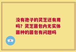 没有孢子的灵芝还有用吗？灵芝菌包内无实体菌种的菌包有问题吗