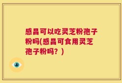 感昌可以吃灵芝粉孢子粉吗(感昌可食用灵芝孢子粉吗？)