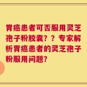 胃癌患者可否服用灵芝孢子粉胶囊？？专家解析胃癌患者的灵芝孢子粉服用问题？