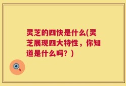 灵芝的四快是什么(灵芝展现四大特性，你知道是什么吗？)