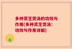 多种灵芝煲汤的功效与作用(多种灵芝煲汤：功效与作用详解)
