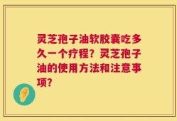 灵芝孢子油软胶囊吃多久一个疗程？灵芝孢子油的使用方法和注意事项？