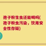 孢子粉生虫还能喝吗(孢子粉虫污染，饮用安全性存疑)