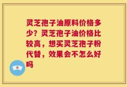 灵芝孢子油原料价格多少？灵芝孢子油价格比较高，想买灵芝孢子粉代替，效果会不怎么好吗