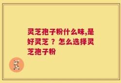 灵芝孢子粉什么味,是好灵芝 ？怎么选择灵芝孢子粉