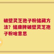 破壁灵芝孢子粉储藏方法？储康牌破壁灵芝孢子粉啥意思