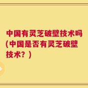 中国有灵芝破壁技术吗(中国是否有灵芝破壁技术？)