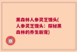 黑森林人参灵芝馒头(人参灵芝馒头：探秘黑森林的养生新宠)