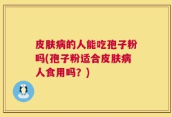 皮肤病的人能吃孢子粉吗(孢子粉适合皮肤病人食用吗？)