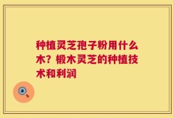 种植灵芝孢子粉用什么木？椴木灵芝的种植技术和利润