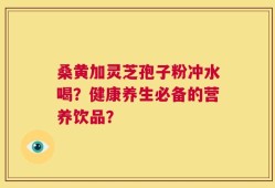 桑黄加灵芝孢子粉冲水喝？健康养生必备的营养饮品？