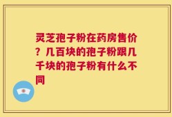 灵芝孢子粉在药房售价？几百块的孢子粉跟几千块的孢子粉有什么不同