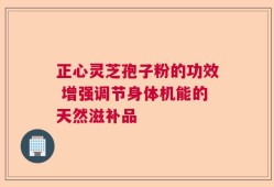 正心灵芝孢子粉的功效 增强调节身体机能的天然滋补品