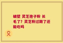 破壁 灵芝孢子粉 长毛了？灵芝粉过期了还能吃吗