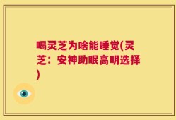 喝灵芝为啥能睡觉(灵芝：安神助眠高明选择)