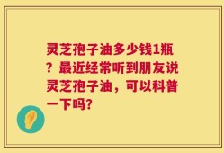 灵芝孢子油多少钱1瓶？最近经常听到朋友说灵芝孢子油，可以科普一下吗？