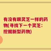 有没有跟灵芝一样的药物(寻找下一个灵芝：挖掘新型药物)