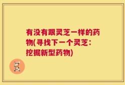 有没有跟灵芝一样的药物(寻找下一个灵芝：挖掘新型药物)