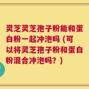 灵芝灵芝孢子粉能和蛋白粉一起冲泡吗 (可以将灵芝孢子粉和蛋白粉混合冲泡吗？)