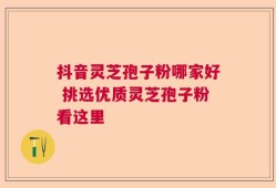 抖音灵芝孢子粉哪家好 挑选优质灵芝孢子粉看这里