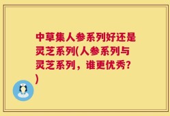 中草集人参系列好还是灵芝系列(人参系列与灵芝系列，谁更优秀？)