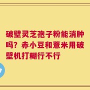 破壁灵芝孢子粉能消肿吗？赤小豆和薏米用破壁机打糊行不行