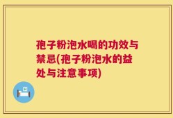 孢子粉泡水喝的功效与禁忌(孢子粉泡水的益处与注意事项)