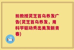 熊教授灵芝首乌养发广告(灵芝首乌养发，用科学驱动秀出美发新青春)