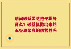 请问破壁灵芝孢子粉补肾么？破壁机做出来的五谷豆浆真的很营养吗