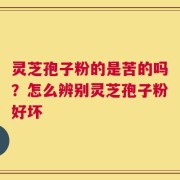 灵芝孢子粉的是苦的吗？怎么辨别灵芝孢子粉好坏