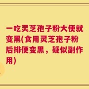 一吃灵芝孢子粉大便就变黑(食用灵芝孢子粉后排便变黑，疑似副作用)