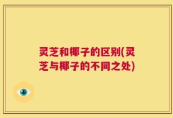 灵芝和椰子的区别(灵芝与椰子的不同之处)