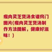 瘦肉灵芝煲汤食谱窍门图片(瘦肉灵芝煲汤制作方法图解，健康好滋味！)