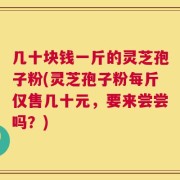 几十块钱一斤的灵芝孢子粉(灵芝孢子粉每斤仅售几十元，要来尝尝吗？)